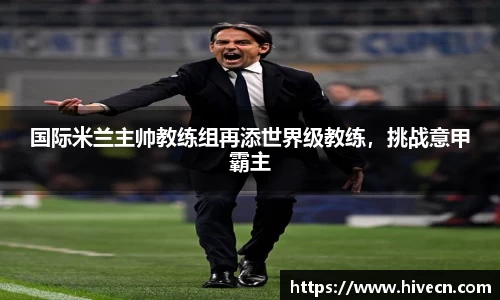 国际米兰主帅教练组再添世界级教练，挑战意甲霸主