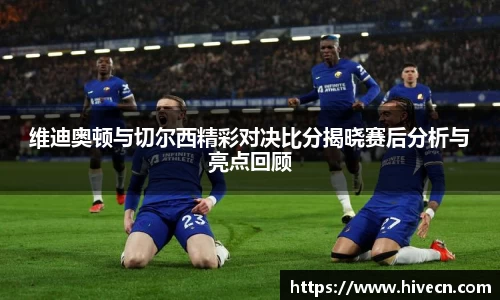 维迪奥顿与切尔西精彩对决比分揭晓赛后分析与亮点回顾