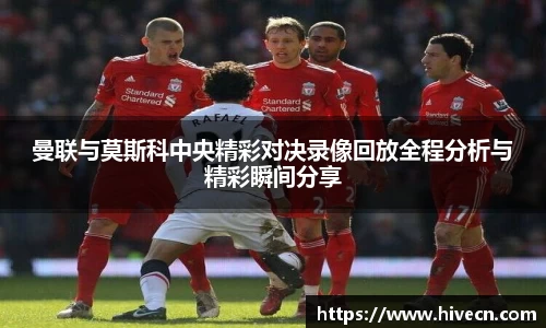 曼联与莫斯科中央精彩对决录像回放全程分析与精彩瞬间分享