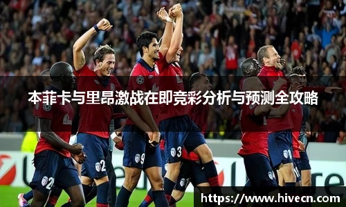 本菲卡与里昂激战在即竞彩分析与预测全攻略