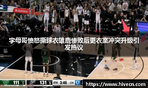 字母哥愤怒撕球衣雄鹿惨败后更衣室冲突升级引发热议