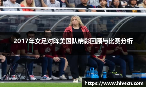 2017年女足对阵美国队精彩回顾与比赛分析
