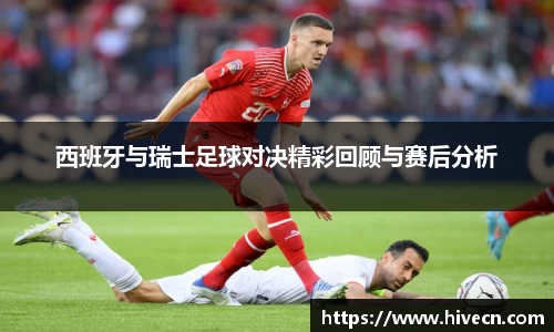 西班牙与瑞士足球对决精彩回顾与赛后分析