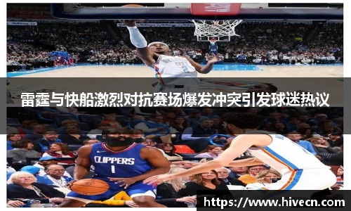 雷霆与快船激烈对抗赛场爆发冲突引发球迷热议