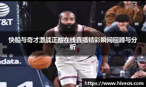 快船与奇才激战正酣在线直播精彩瞬间回顾与分析