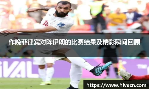 作晚菲律宾对阵伊朗的比赛结果及精彩瞬间回顾