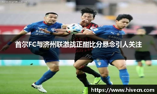 首尔FC与济州联激战正酣比分悬念引人关注