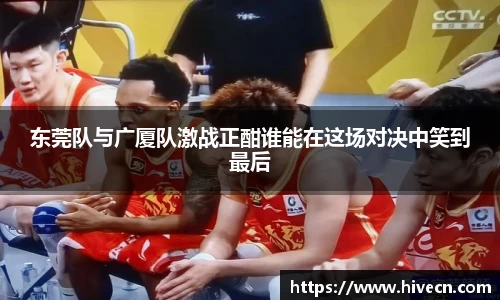 东莞队与广厦队激战正酣谁能在这场对决中笑到最后