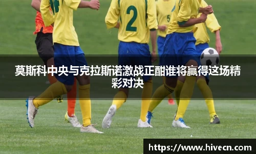 莫斯科中央与克拉斯诺激战正酣谁将赢得这场精彩对决