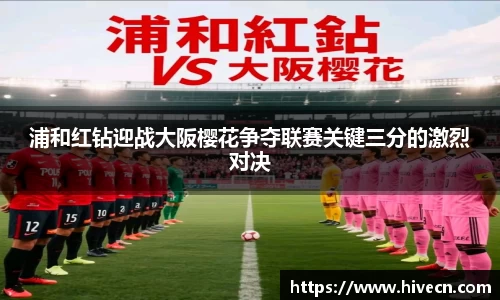 浦和红钻迎战大阪樱花争夺联赛关键三分的激烈对决