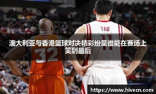 澳大利亚与香港篮球对决精彩纷呈谁能在赛场上笑到最后