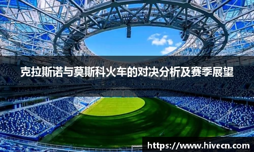 克拉斯诺与莫斯科火车的对决分析及赛季展望