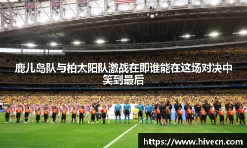 鹿儿岛队与柏太阳队激战在即谁能在这场对决中笑到最后