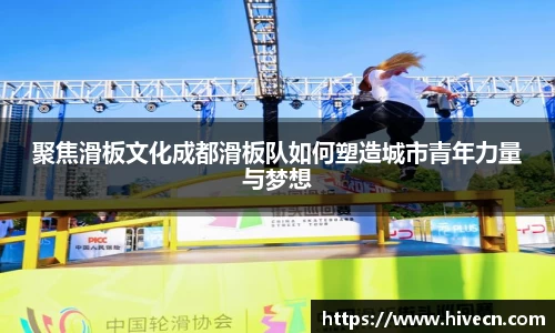 聚焦滑板文化成都滑板队如何塑造城市青年力量与梦想